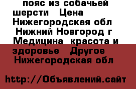 пояс из собачьей шерсти › Цена ­ 3 000 - Нижегородская обл., Нижний Новгород г. Медицина, красота и здоровье » Другое   . Нижегородская обл.